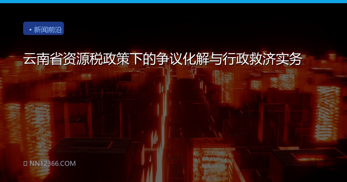 云南省资源税政策下的争议化解与行政救济实务