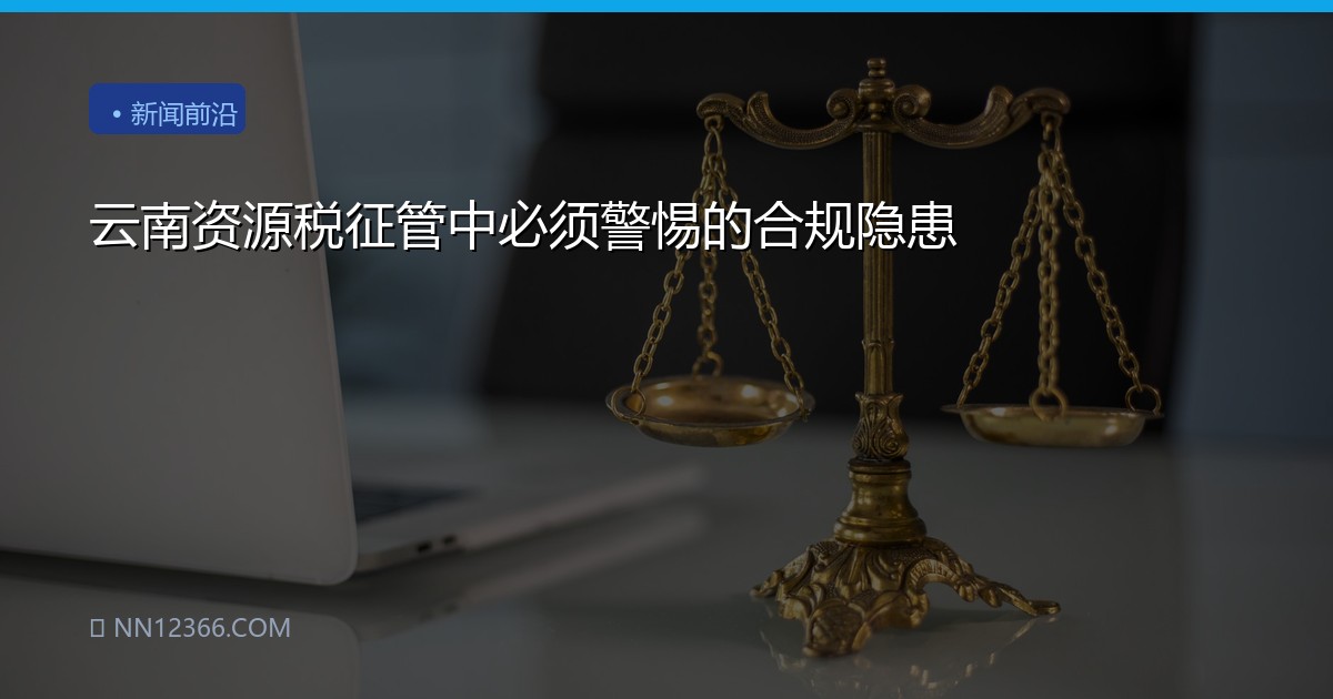 云南资源税征管中必须警惕的合规隐患