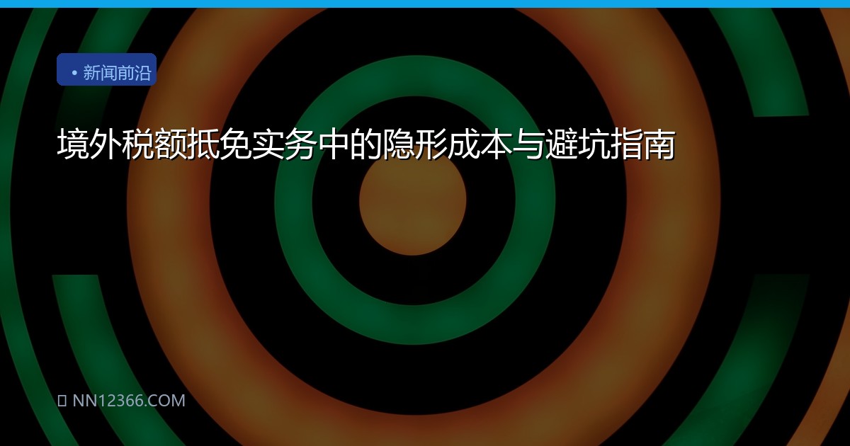 境外税额抵免实务中的隐形成本与避坑指南